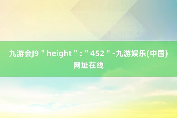 九游会J9＂height＂:＂452＂-九游娱乐(中国)网址在线