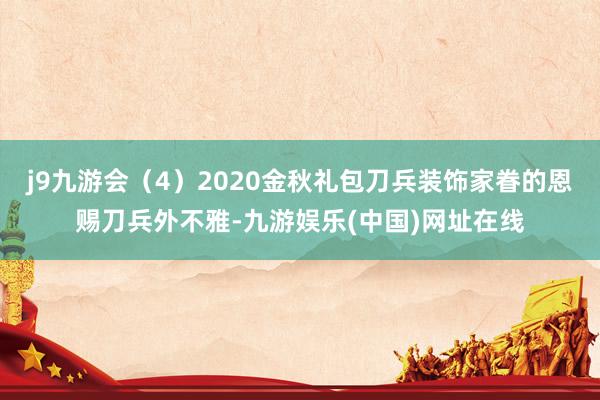 j9九游会（4）2020金秋礼包刀兵装饰家眷的恩赐刀兵外不雅-九游娱乐(中国)网址在线