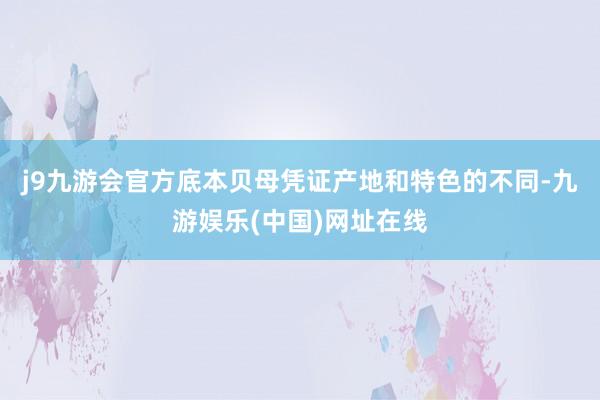 j9九游会官方底本贝母凭证产地和特色的不同-九游娱乐(中国)网址在线