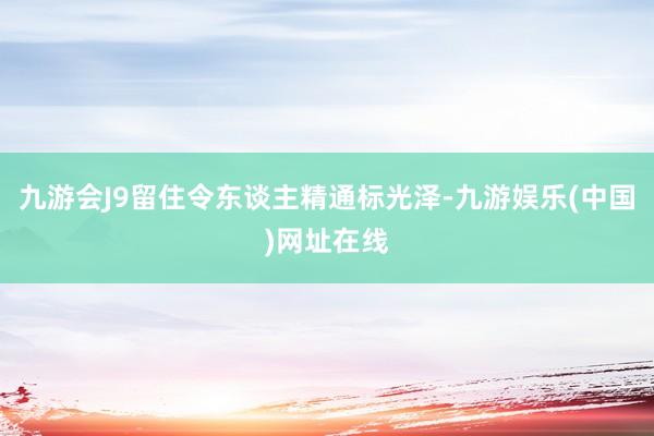 九游会J9留住令东谈主精通标光泽-九游娱乐(中国)网址在线