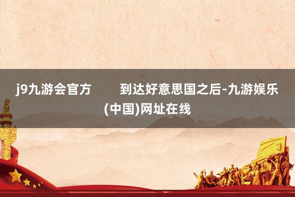 j9九游会官方        到达好意思国之后-九游娱乐(中国)网址在线