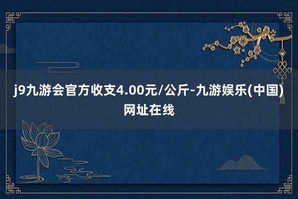 j9九游会官方收支4.00元/公斤-九游娱乐(中国)网址在线