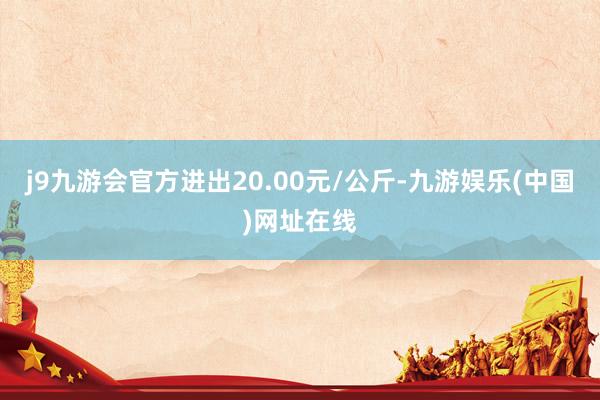 j9九游会官方进出20.00元/公斤-九游娱乐(中国)网址在线