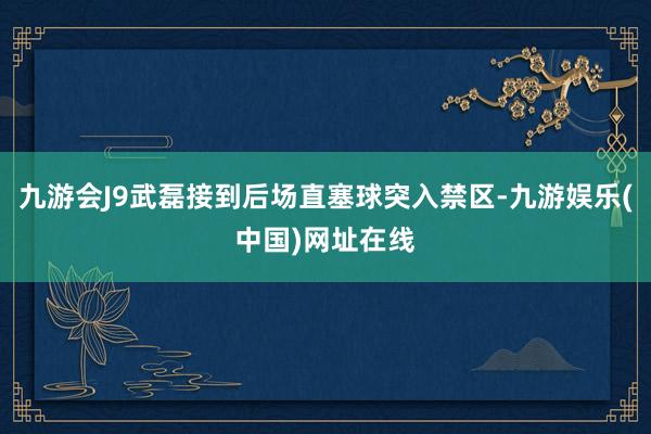 九游会J9武磊接到后场直塞球突入禁区-九游娱乐(中国)网址在线