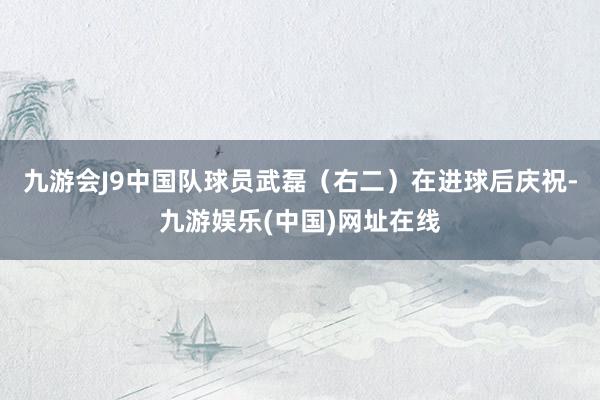 九游会J9中国队球员武磊（右二）在进球后庆祝-九游娱乐(中国)网址在线