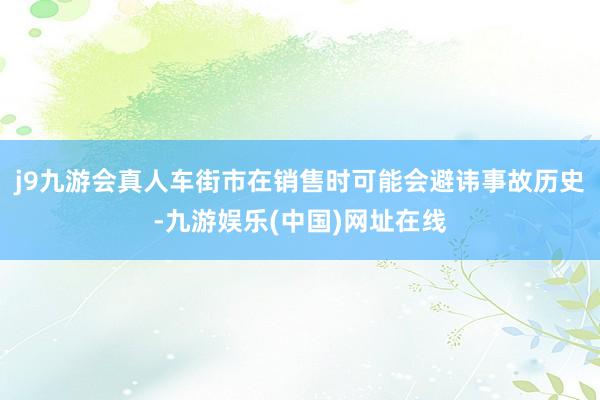 j9九游会真人车街市在销售时可能会避讳事故历史-九游娱乐(中国)网址在线