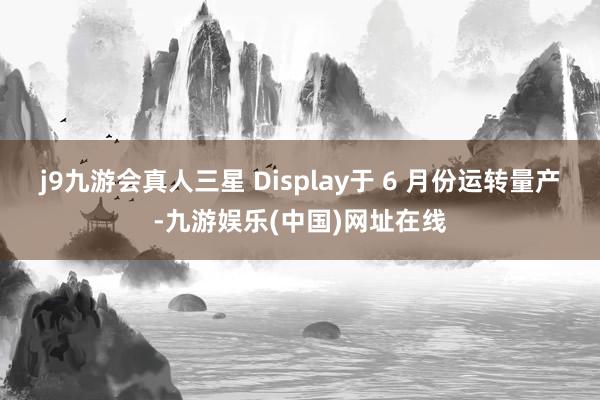 j9九游会真人三星 Display于 6 月份运转量产-九游娱乐(中国)网址在线