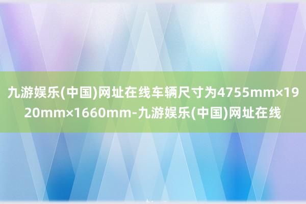 九游娱乐(中国)网址在线车辆尺寸为4755mm×1920mm×1660mm-九游娱乐(中国)网址在线