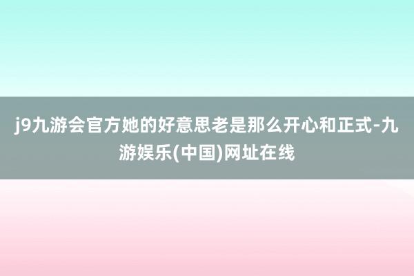 j9九游会官方她的好意思老是那么开心和正式-九游娱乐(中国)网址在线