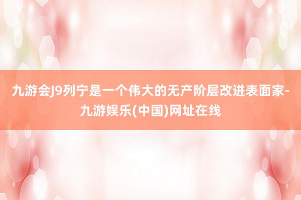 九游会J9列宁是一个伟大的无产阶层改进表面家-九游娱乐(中国)网址在线