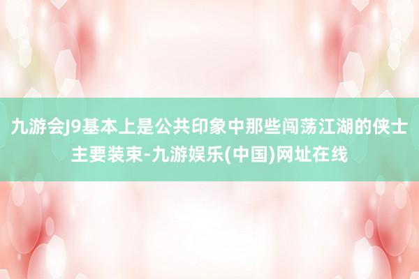 九游会J9基本上是公共印象中那些闯荡江湖的侠士主要装束-九游娱乐(中国)网址在线