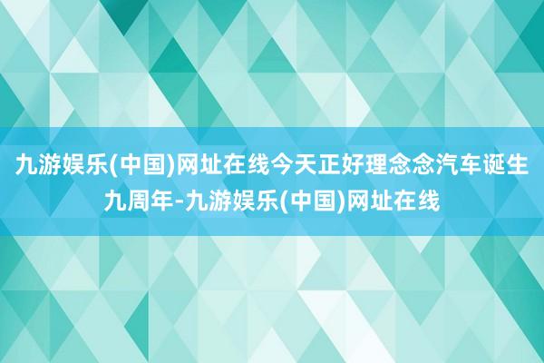 九游娱乐(中国)网址在线今天正好理念念汽车诞生九周年-九游娱乐(中国)网址在线