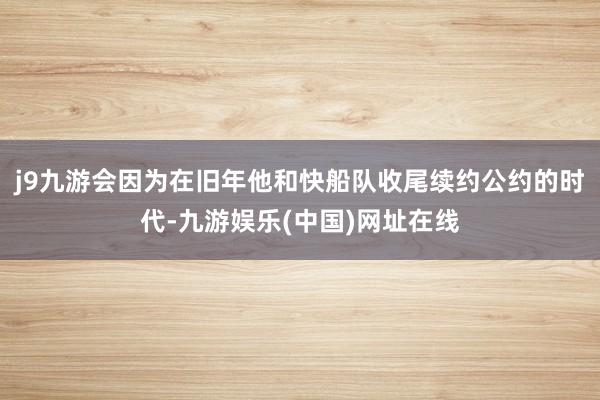 j9九游会因为在旧年他和快船队收尾续约公约的时代-九游娱乐(中国)网址在线