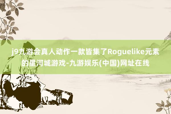 j9九游会真人动作一款皆集了Roguelike元素的星河城游戏-九游娱乐(中国)网址在线