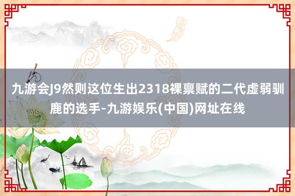 九游会J9然则这位生出2318裸禀赋的二代虚弱驯鹿的选手-九游娱乐(中国)网址在线