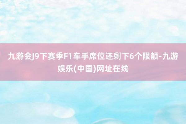 九游会J9下赛季F1车手席位还剩下6个限额-九游娱乐(中国)网址在线