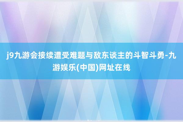 j9九游会接续遭受难题与敌东谈主的斗智斗勇-九游娱乐(中国)网址在线