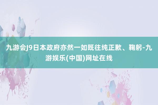 九游会J9日本政府亦然一如既往纯正歉、鞠躬-九游娱乐(中国)网址在线