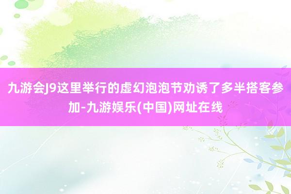 九游会J9这里举行的虚幻泡泡节劝诱了多半搭客参加-九游娱乐(中国)网址在线