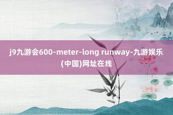 j9九游会600-meter-long runway-九游娱乐(中国)网址在线