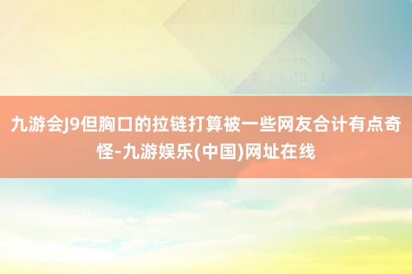 九游会J9但胸口的拉链打算被一些网友合计有点奇怪-九游娱乐(中国)网址在线