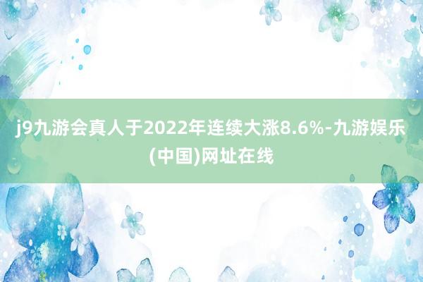 j9九游会真人于2022年连续大涨8.6%-九游娱乐(中国)网址在线