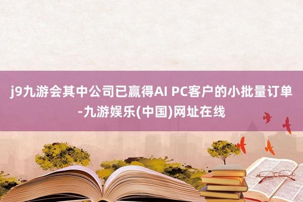 j9九游会其中公司已赢得AI PC客户的小批量订单-九游娱乐(中国)网址在线