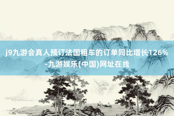 j9九游会真人预订法国租车的订单同比增长126%-九游娱乐(中国)网址在线