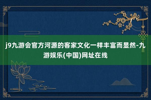 j9九游会官方河源的客家文化一样丰富而显然-九游娱乐(中国)网址在线