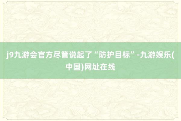 j9九游会官方尽管说起了“防护目标”-九游娱乐(中国)网址在线