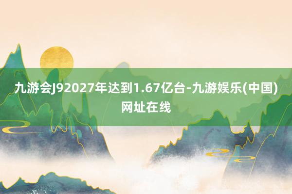 九游会J92027年达到1.67亿台-九游娱乐(中国)网址在线