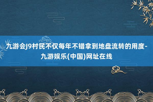 九游会J9村民不仅每年不错拿到地盘流转的用度-九游娱乐(中国)网址在线