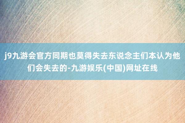 j9九游会官方同期也莫得失去东说念主们本认为他们会失去的-九游娱乐(中国)网址在线