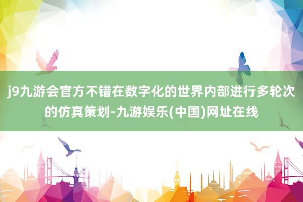 j9九游会官方不错在数字化的世界内部进行多轮次的仿真策划-九游娱乐(中国)网址在线