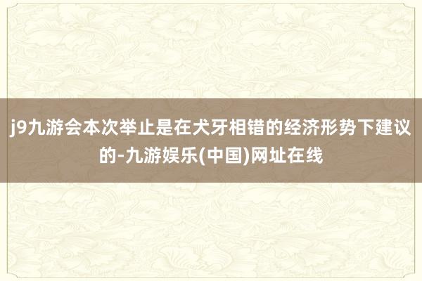 j9九游会本次举止是在犬牙相错的经济形势下建议的-九游娱乐(中国)网址在线