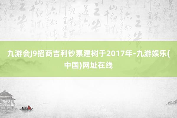 九游会J9招商吉利钞票建树于2017年-九游娱乐(中国)网址在线