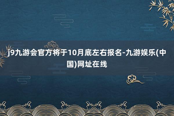 j9九游会官方将于10月底左右报名-九游娱乐(中国)网址在线