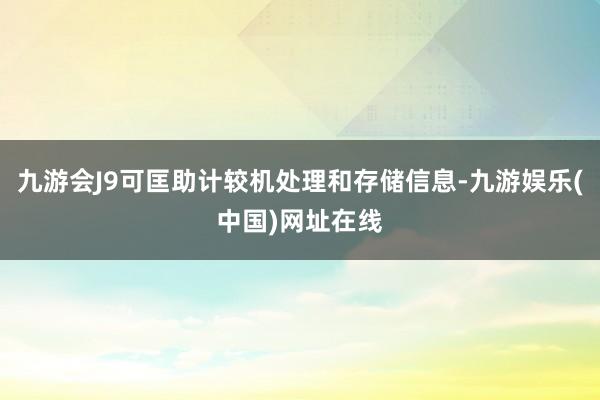 九游会J9可匡助计较机处理和存储信息-九游娱乐(中国)网址在线