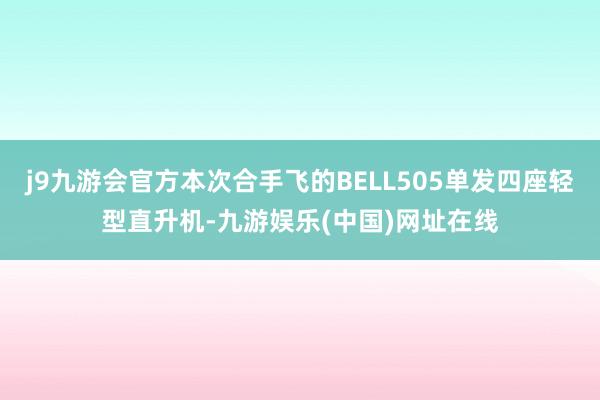 j9九游会官方本次合手飞的BELL505单发四座轻型直升机-九游娱乐(中国)网址在线