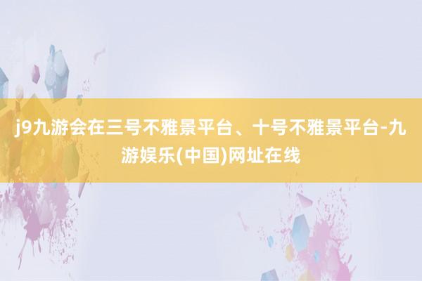 j9九游会在三号不雅景平台、十号不雅景平台-九游娱乐(中国)网址在线