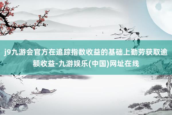 j9九游会官方在追踪指数收益的基础上勤劳获取逾额收益-九游娱乐(中国)网址在线