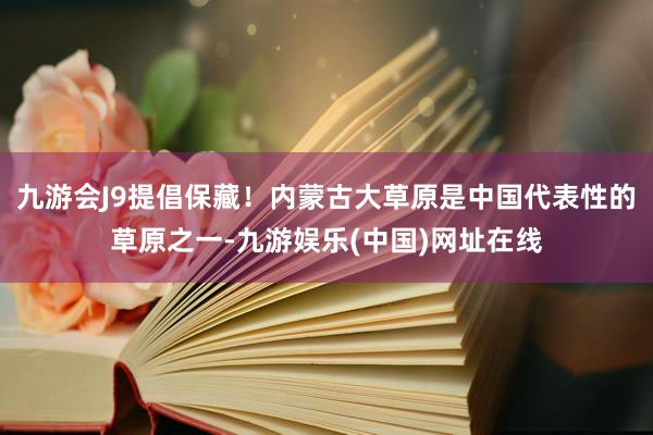 九游会J9提倡保藏！内蒙古大草原是中国代表性的草原之一-九游娱乐(中国)网址在线