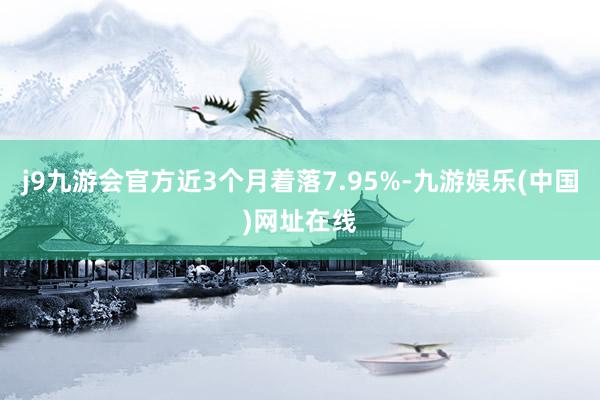 j9九游会官方近3个月着落7.95%-九游娱乐(中国)网址在线