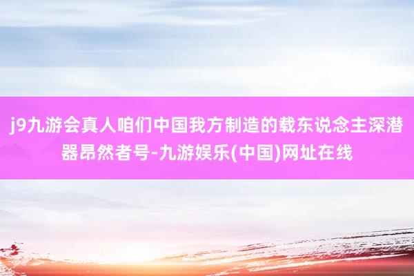 j9九游会真人咱们中国我方制造的载东说念主深潜器昂然者号-九游娱乐(中国)网址在线