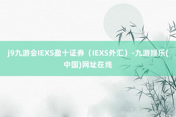 j9九游会IEXS盈十证券（IEXS外汇）-九游娱乐(中国)网址在线