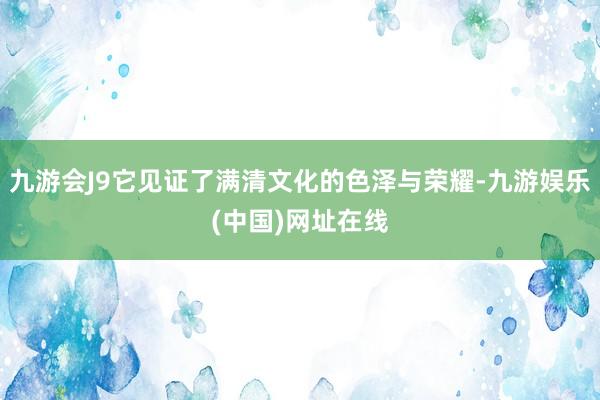 九游会J9它见证了满清文化的色泽与荣耀-九游娱乐(中国)网址在线