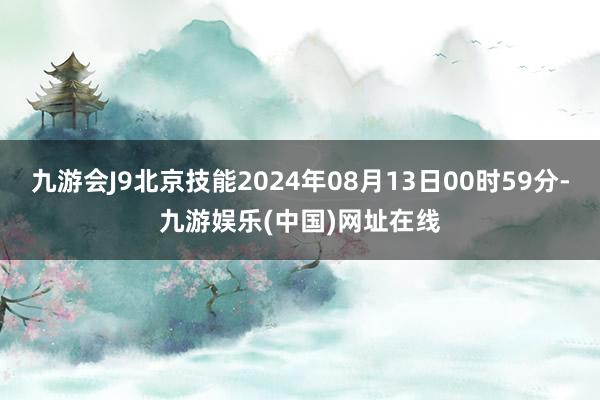 九游会J9北京技能2024年08月13日00时59分-九游娱乐(中国)网址在线