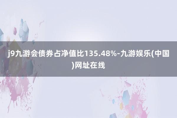 j9九游会债券占净值比135.48%-九游娱乐(中国)网址在线