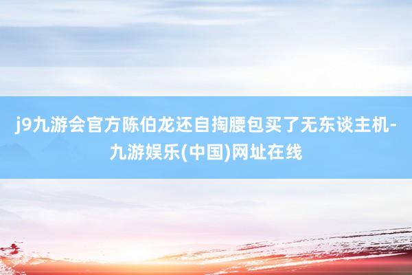 j9九游会官方陈伯龙还自掏腰包买了无东谈主机-九游娱乐(中国)网址在线