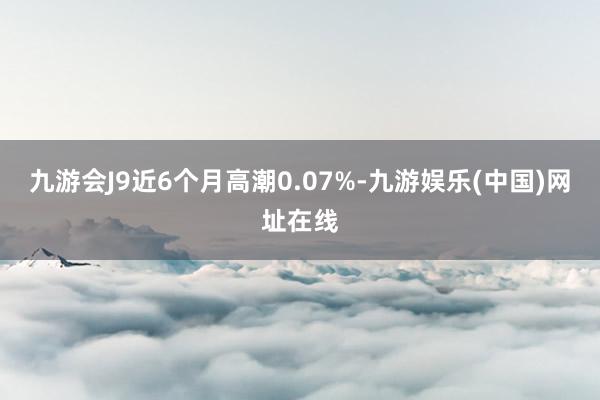 九游会J9近6个月高潮0.07%-九游娱乐(中国)网址在线